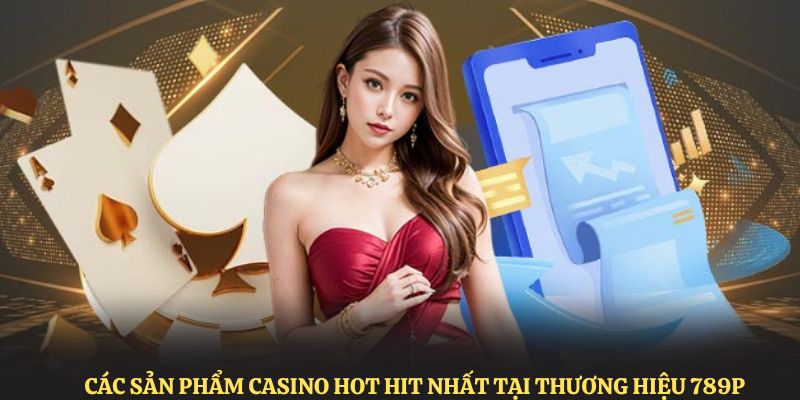 Các sản phẩm casino hot hit nhất tại thương hiệu 789P