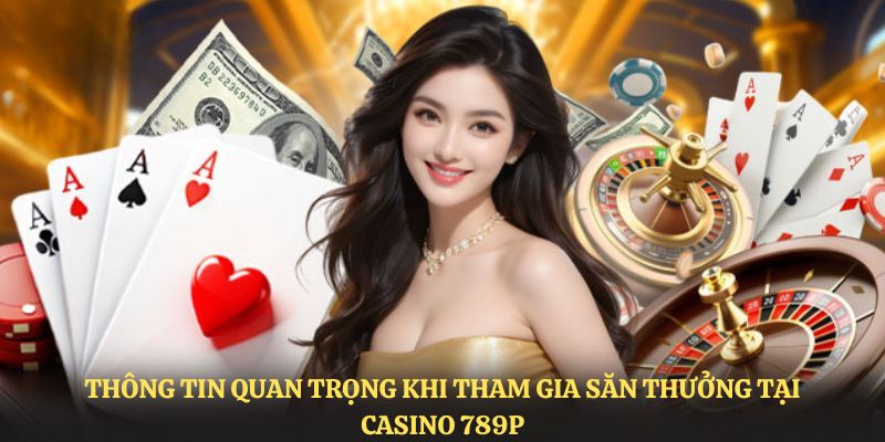 Thông tin quan trọng khi tham gia săn thưởng tại casino 789P