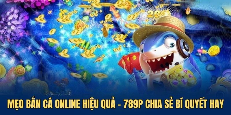 Mẹo bắn cá online hiệu quả - 789P chia sẻ bí quyết hay