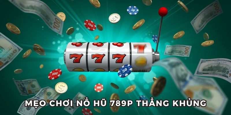 Mẹo chơi nổ hũ 789P rinh thưởng khủng