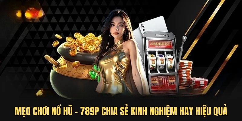 Mẹo chơi nổ hũ - 789P chia sẻ kinh nghiệm hay hiệu quả