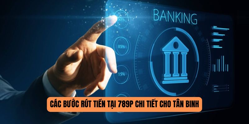 Các bước rút tiền tại 789P chi tiết cho tân binh