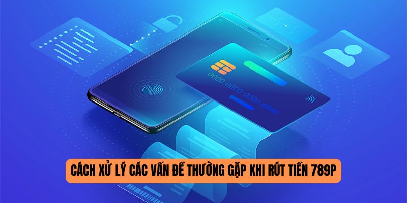 Cách xử lý các vấn đề thường gặp khi rút tiền 789P