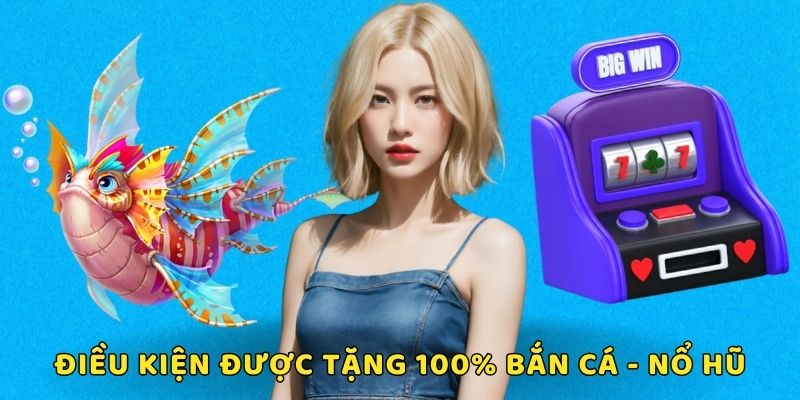  Điều kiện để được nhà cái tặng 100% bắn cá - nổ hũ 