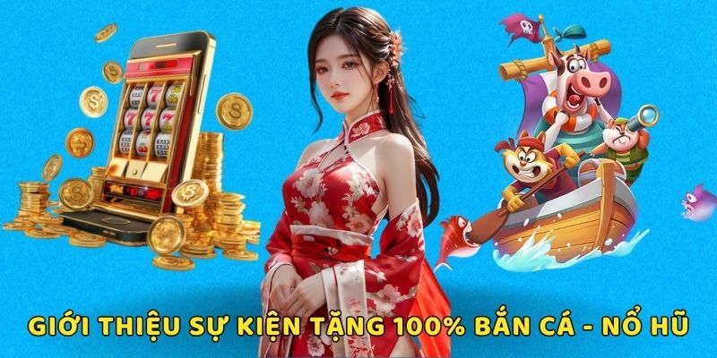 Chương trình tặng 100% bắn cá - nổ hũ được quan tâm nhiều