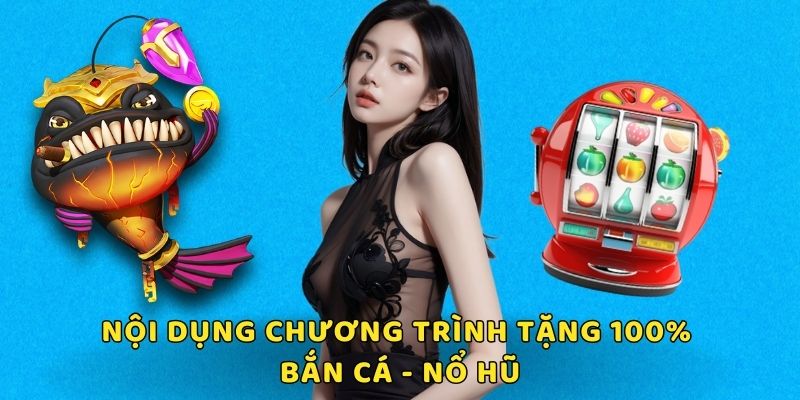 Nội dung chi tiết trong sự kiện tặng 100% bắn cá - nổ hũ 