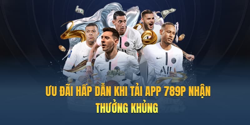 Ưu đãi hấp dẫn khi tải app 789P nhận thưởng khủng